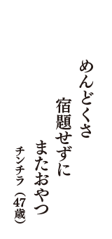 めんどくさ　宿題せずに　またおやつ　（チンチラ　47歳）