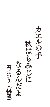 カエルの手　秋はもみじに　なるんだよ　（雪まつり　44歳）