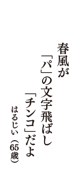 春風が　「パ」の文字飛ばし　「チンコ」だよ　（はるじい　65歳）