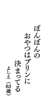 ぼんぼんの　おやつはプリンに　決まってる　（よしえ　63歳）