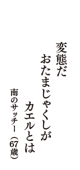 変態だ　おたまじゃくしが　カエルとは　（南のサッチー　67歳）