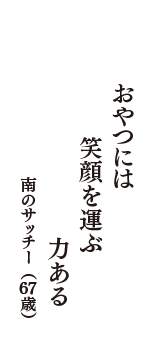 おやつには　笑顔を運ぶ　力ある　（南のサッチー　67歳）