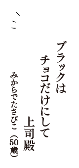 ブラックは　チョコだけにして　上司殿　（みからでたさびこ　50歳）