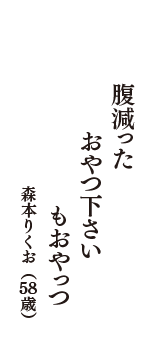 腹減った　おやつ下さい　もおやっつ　（森本りくお　58歳）