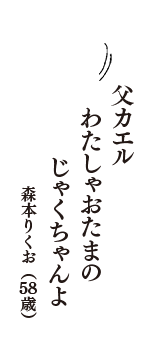 父カエル　わたしゃおたまの　じゃくちゃんよ　（森本りくお　58歳）