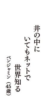 井の中に　いてもネットで　世界知る　（ベンジャミン　45歳）