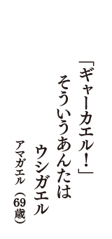 「ギャーカエル！」　そういうあんたは　ウシガエル　（アマガエル　69歳）