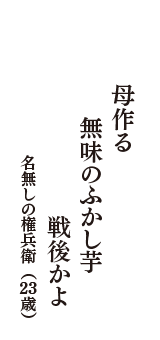 母作る　無味のふかし芋　戦後かよ　（名無しの権兵衛　23歳）