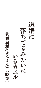 道端に　落ちてるみたいに　いるカエル　（詠霧與夢（よんよん）　53歳）