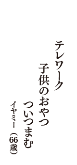 テレワーク　子供のおやつ　ついつまむ　（イヤミー　66歳）