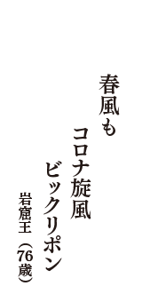 春風も　コロナ旋風　ビックリポン　（岩窟王　76歳）