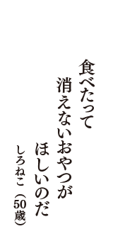 食べたって　消えないおやつが　ほしいのだ　（しろねこ　50歳）