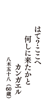 はて？ここへ　何しに来たかと　カンガエル　（八木五十八　60歳）