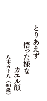 とりあえず　悟った様な　カエル顔　（八木五十八　60歳）