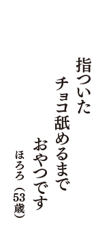 指ついた　チョコ舐めるまで　おやつです　（ほろろ　53歳）