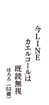 今ＬＩＮＥ　カエルコールは　既読無視　（ほろろ　53歳）