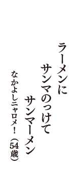 ラーメンに　サンマのっけて　サンマーメン　（なかよしニャロメ!　54歳）