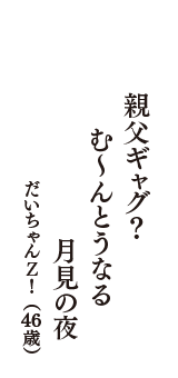 親父ギャグ？　む～んとうなる　月見の夜　（だいちゃんＺ！　46歳）