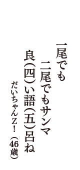 一尾でも　二尾でもサンマ　良（四）い語（五）呂ね　（だいちゃんＺ！　46歳）