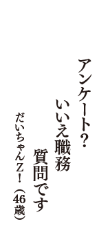 アンケート？　いいえ職務　質問です　（だいちゃんＺ！　46歳）