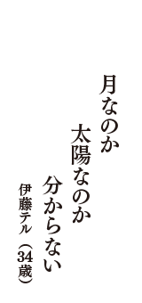 月なのか　太陽なのか　分からない　（伊藤テル　34歳）