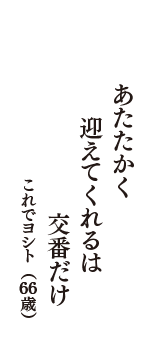 あたたかく　迎えてくれるは　交番だけ　（これでヨシト　66歳）