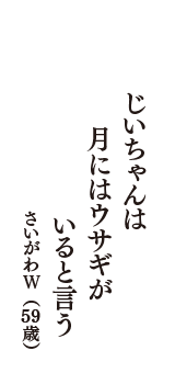 じいちゃんは　月にはウサギが　いると言う　（さいがわＷ　59歳）