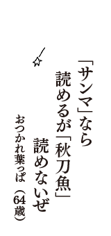 「サンマ」なら　読めるが「秋刀魚」　読めないぜ　（おつかれ葉っぱ　64歳）