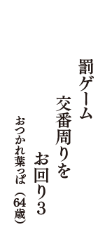 罰ゲーム　交番周りを　お回り３　（おつかれ葉っぱ　64歳）