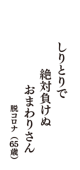 しりとりで　絶対負けぬ　おまわりさん　（脱コロナ　65歳）