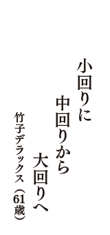 小回りに　中回りから　大回りへ　（竹子デラックス　61歳）