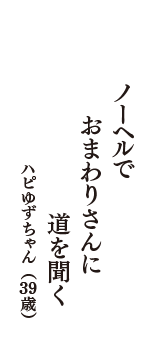 ノーヘルで　おまわりさんに　道を聞く　（ハピゆずちゃん　39歳）