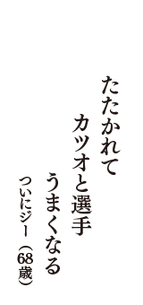 たたかれて　カツオと選手　うまくなる　（ついにジー　68歳）