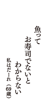 魚って　お寿司でないと　わからない　（私はだーれ　69歳）