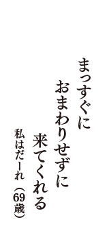 まっすぐに　おまわりせずに　来てくれる　（私はだーれ　69歳）