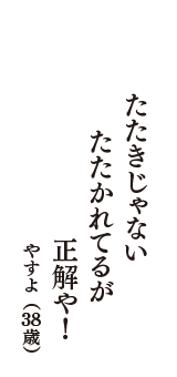 たたきじゃない　たたかれてるが　正解や！　（やすよ　38歳）