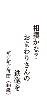 相撲かな？　おまわりさんの　鉄砲を　（ギザギザ仮面　49歳）