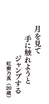 月を見て　手に触れようと　ジャンプする　（虹樹乃真　20歳）