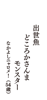 出世魚　どころかさんま　モンスター　（なかよしニャロメ!　54歳）