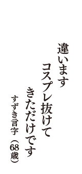 違います　コスプレ抜けて　きただけです　（すずき言字　68歳）