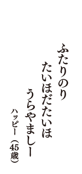 ふたりのり　たいほだたいほ　うらやましー　（ハッピー　45歳）