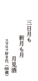 三日月も　新月も月　月見酒　（スワロフ好き代　66歳）