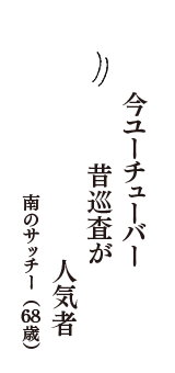 今ユーチューバー　昔巡査が　人気者　（南のサッチー　68歳）