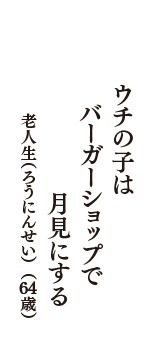 ウチの子は　バーガーショップで　月見にする　（老人生（ろうにんせい）　64歳）