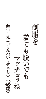 制服を　着ても脱いでも　マッチョッね　（源平　太(げんぺい　ふとし)　46歳）