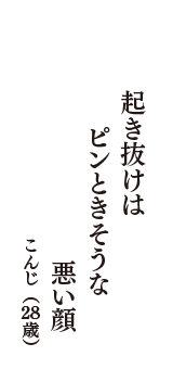 起き抜けは　ピンときそうな　悪い顔　（こんじ　28歳）