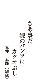 さあ事だ　嫁のパンツに　カツオぶし　（赤井　五郎　40歳）