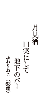 月見酒　口実にして　地下のバー　（ふわりねこ　63歳）