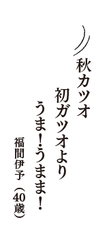 秋カツオ　初ガツオより　うま！うまま！　（福間伊予　40歳）