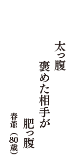 太っ腹　褒めた相手が　肥っ腹　（春爺　80歳）